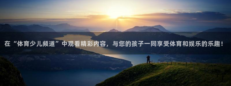 球友体育app免费看球：在“体育少儿频道”中观看精彩内容，与您的孩子一同享受体育和娱乐的乐趣！