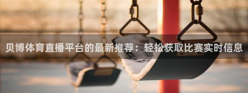 球友体育app免费看球：贝博体育直播平台的最新推荐：轻松获取比赛实时信息